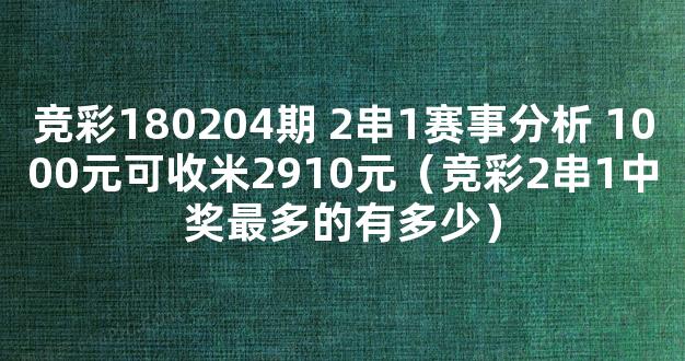 竞彩180204期 2串1赛事分析 1000元可收米2910元（竞彩2串1中奖最多的有多少）