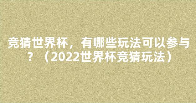 竞猜世界杯，有哪些玩法可以参与？（2022世界杯竞猜玩法）