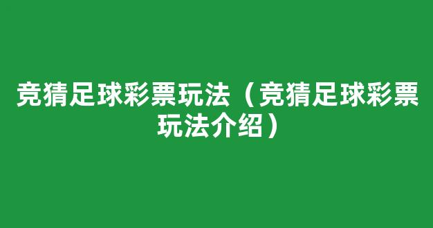 竞猜足球彩票玩法（竞猜足球彩票玩法介绍）