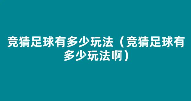 竞猜足球有多少玩法（竞猜足球有多少玩法啊）