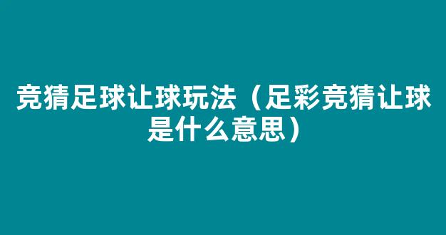 竞猜足球让球玩法（足彩竞猜让球是什么意思）