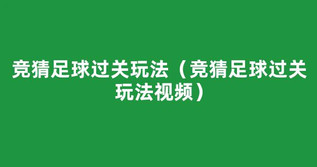 竞猜足球过关玩法（竞猜足球过关玩法视频）