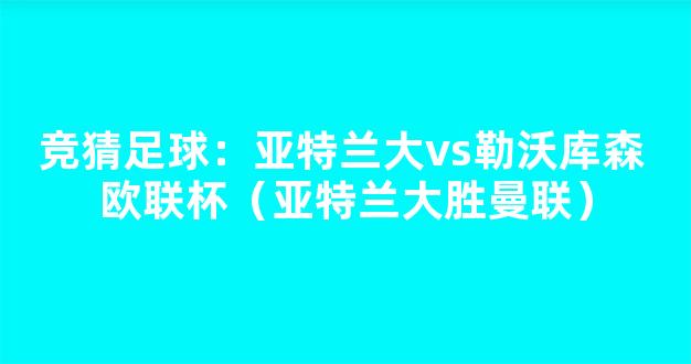 竞猜足球：亚特兰大vs勒沃库森 欧联杯（亚特兰大胜曼联）