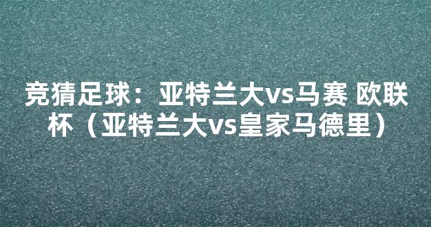 竞猜足球：亚特兰大vs马赛 欧联杯（亚特兰大vs皇家马德里）