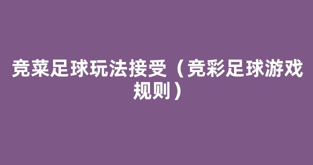 竞菜足球玩法接受（竞彩足球游戏规则）