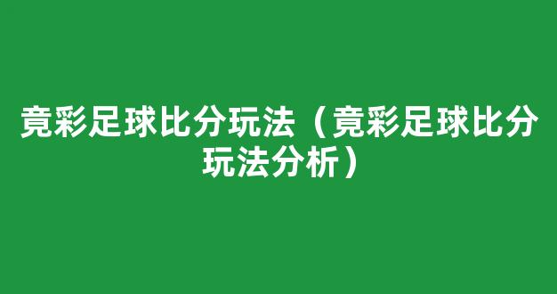 竟彩足球比分玩法（竟彩足球比分玩法分析）