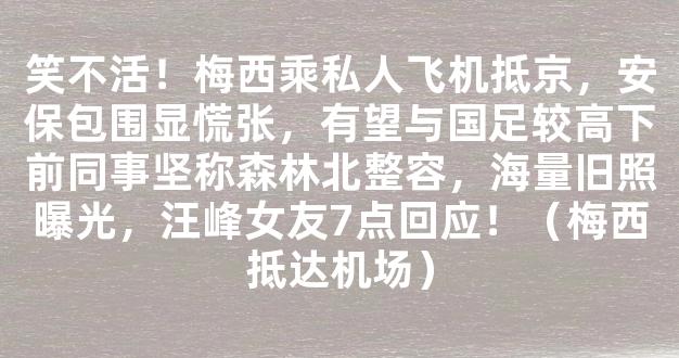 笑不活！梅西乘私人飞机抵京，安保包围显慌张，有望与国足较高下前同事坚称森林北整容，海量旧照曝光，汪峰女友7点回应！（梅西抵达机场）