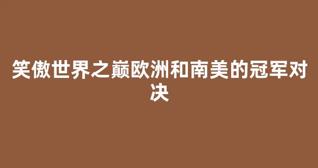 笑傲世界之巅欧洲和南美的冠军对决