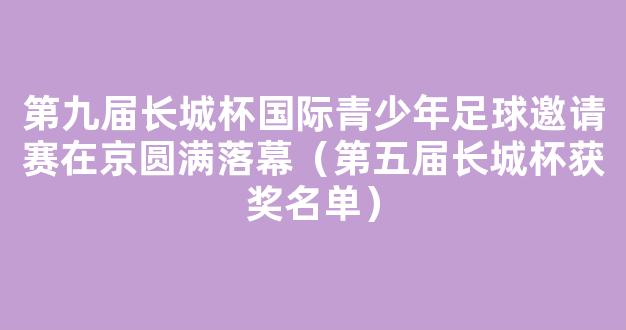 第九届长城杯国际青少年足球邀请赛在京圆满落幕（第五届长城杯获奖名单）