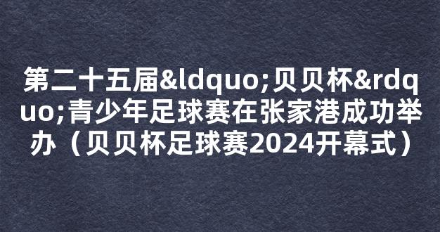 第二十五届“贝贝杯”青少年足球赛在张家港成功举办（贝贝杯足球赛2024开幕式）