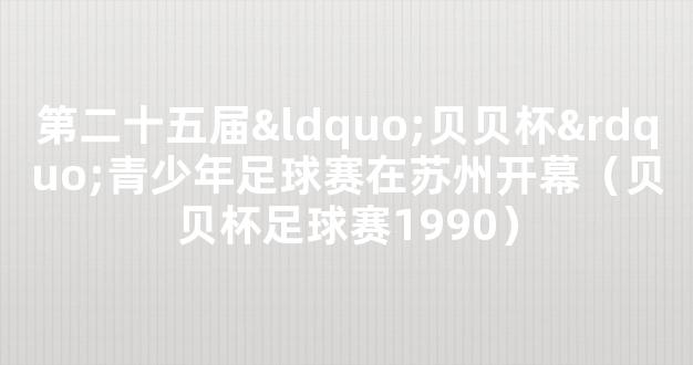 第二十五届“贝贝杯”青少年足球赛在苏州开幕（贝贝杯足球赛1990）