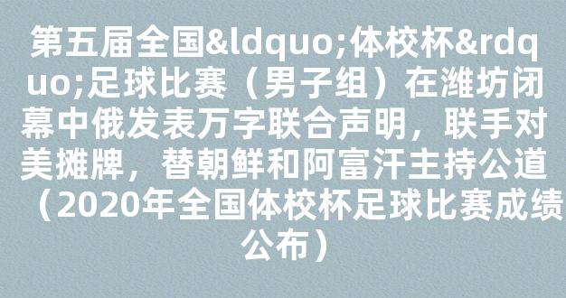 第五届全国“体校杯”足球比赛（男子组）在潍坊闭幕中俄发表万字联合声明，联手对美摊牌，替朝鲜和阿富汗主持公道（2020年全国体校杯足球比赛成绩公布）