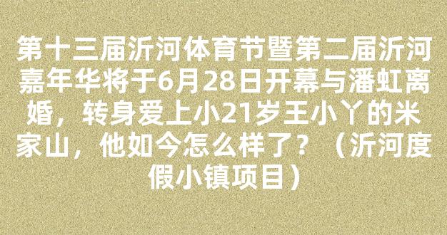 第十三届沂河体育节暨第二届沂河嘉年华将于6月28日开幕与潘虹离婚，转身爱上小21岁王小丫的米家山，他如今怎么样了？（沂河度假小镇项目）