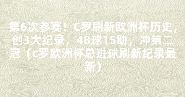 第6次参赛！C罗刷新欧洲杯历史，创3大纪录，48球15助，冲第二冠（c罗欧洲杯总进球刷新纪录最新）