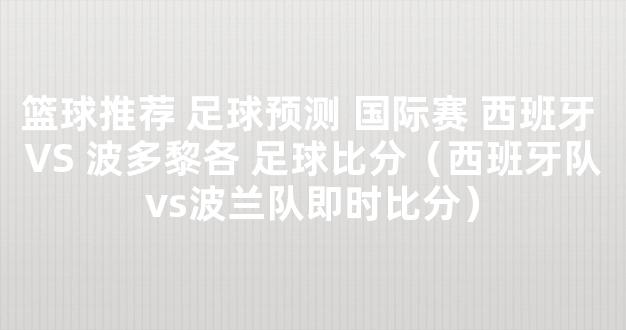 篮球推荐 足球预测 国际赛 西班牙 VS 波多黎各 足球比分（西班牙队vs波兰队即时比分）