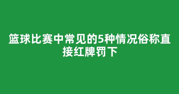 篮球比赛中常见的5种情况俗称直接红牌罚下