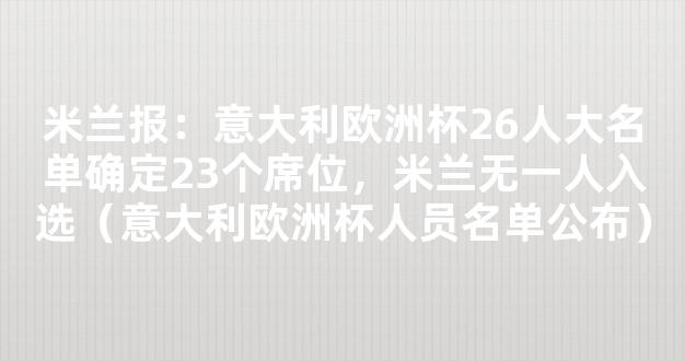 米兰报：意大利欧洲杯26人大名单确定23个席位，米兰无一人入选（意大利欧洲杯人员名单公布）