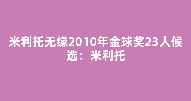 米利托无缘2010年金球奖23人候选：米利托