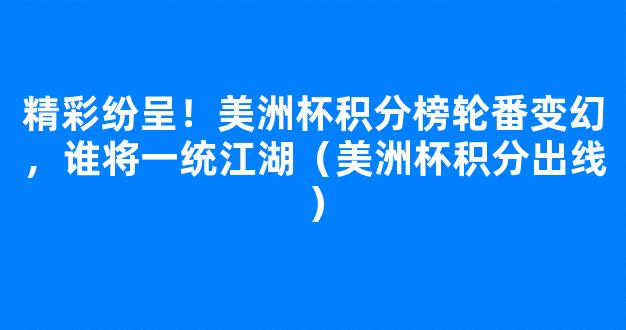 精彩纷呈！美洲杯积分榜轮番变幻，谁将一统江湖（美洲杯积分出线）