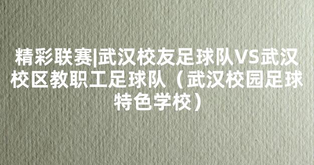 精彩联赛|武汉校友足球队VS武汉校区教职工足球队（武汉校园足球特色学校）