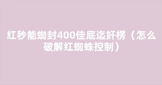 红秒能蜘封400佳底迄奸楞（怎么破解红蜘蛛控制）