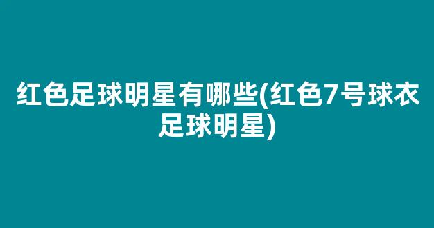 红色足球明星有哪些(红色7号球衣足球明星)