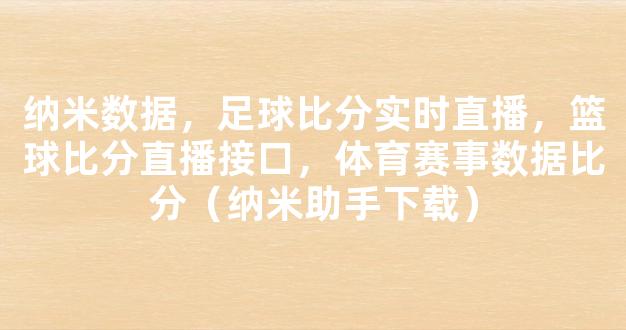 纳米数据，足球比分实时直播，篮球比分直播接口，体育赛事数据比分（纳米助手下载）