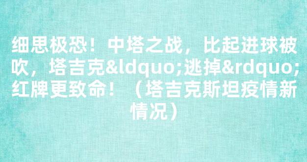 细思极恐！中塔之战，比起进球被吹，塔吉克“逃掉”红牌更致命！（塔吉克斯坦疫情新情况）