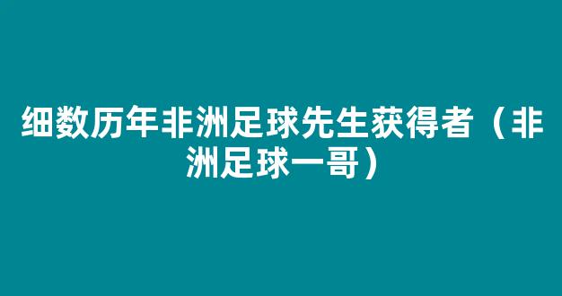 细数历年非洲足球先生获得者（非洲足球一哥）