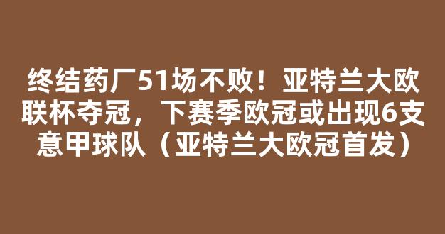 终结药厂51场不败！亚特兰大欧联杯夺冠，下赛季欧冠或出现6支意甲球队（亚特兰大欧冠首发）