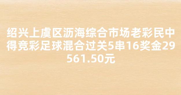 绍兴上虞区沥海综合市场老彩民中得竞彩足球混合过关5串16奖金29561.50元