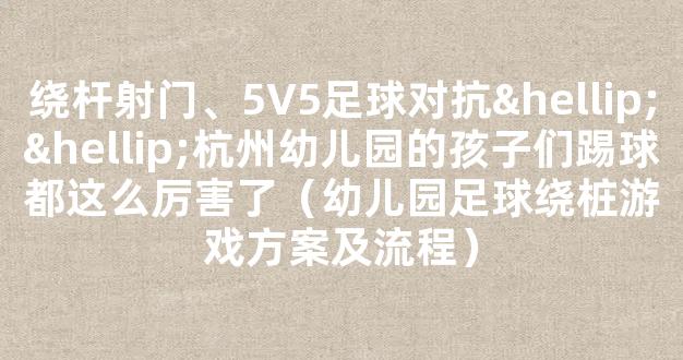 绕杆射门、5V5足球对抗……杭州幼儿园的孩子们踢球都这么厉害了（幼儿园足球绕桩游戏方案及流程）