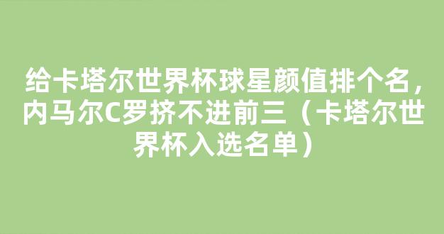 给卡塔尔世界杯球星颜值排个名，内马尔C罗挤不进前三（卡塔尔世界杯入选名单）