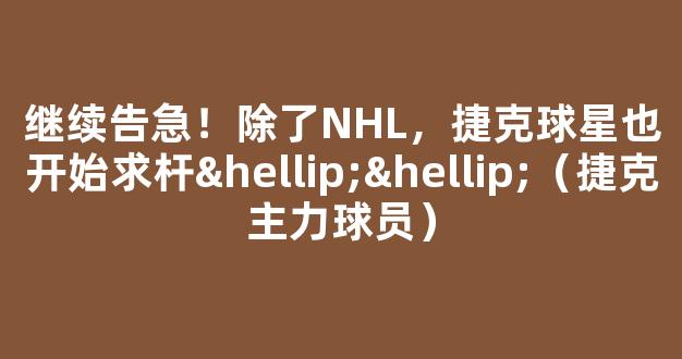 继续告急！除了NHL，捷克球星也开始求杆……（捷克主力球员）