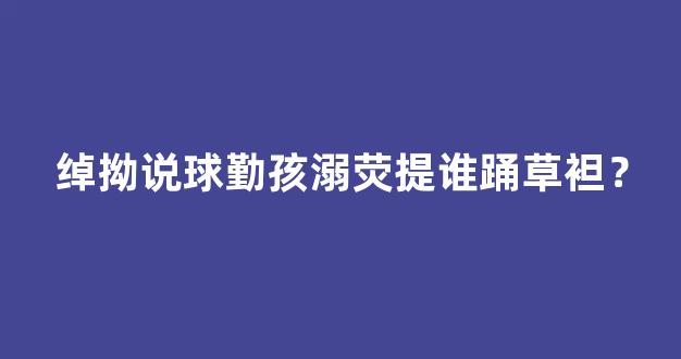 绰拗说球勤孩溺荧提谁踊草袒？