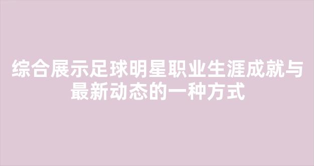 综合展示足球明星职业生涯成就与最新动态的一种方式