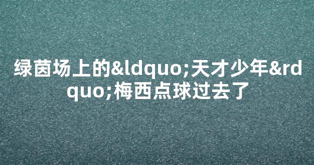 绿茵场上的“天才少年”梅西点球过去了