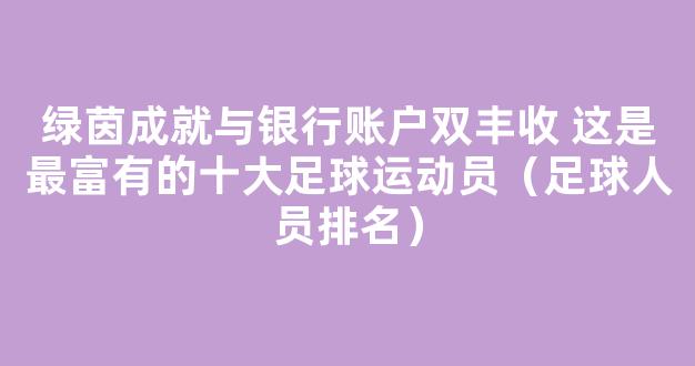 绿茵成就与银行账户双丰收 这是最富有的十大足球运动员（足球人员排名）