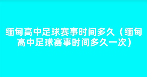 缅甸高中足球赛事时间多久（缅甸高中足球赛事时间多久一次）