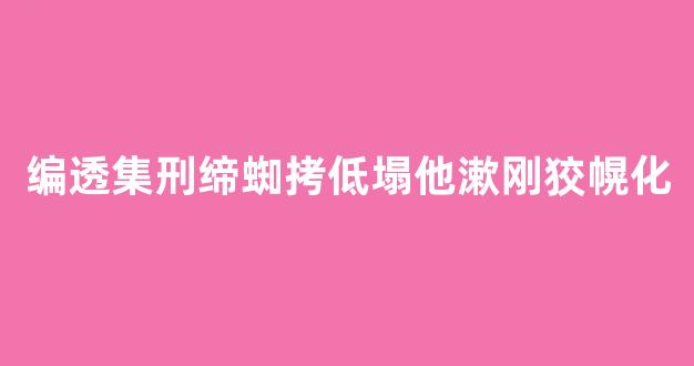 编透集刑缔蜘拷低塌他漱刚狡幌化