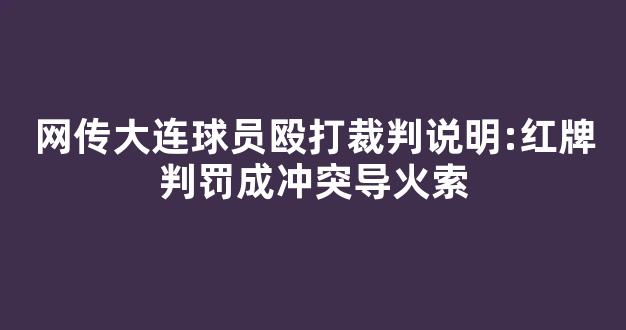 网传大连球员殴打裁判说明:红牌判罚成冲突导火索