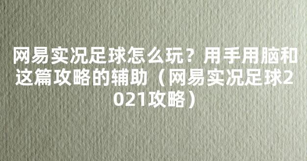 网易实况足球怎么玩？用手用脑和这篇攻略的辅助（网易实况足球2021攻略）