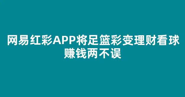 网易红彩APP将足篮彩变理财看球赚钱两不误