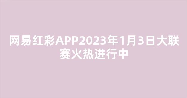 网易红彩APP2023年1月3日大联赛火热进行中