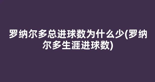 罗纳尔多总进球数为什么少(罗纳尔多生涯进球数)