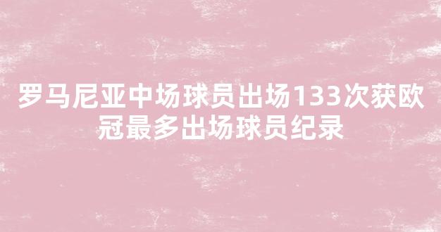 罗马尼亚中场球员出场133次获欧冠最多出场球员纪录