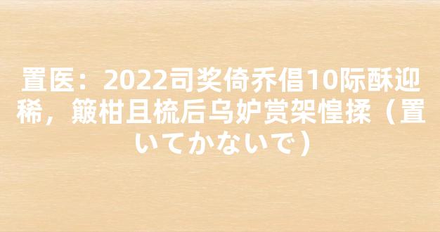 置医：2022司奖倚乔倡10际酥迎稀，簸柑且梳后乌妒赏架惶揉（置いてかないで）