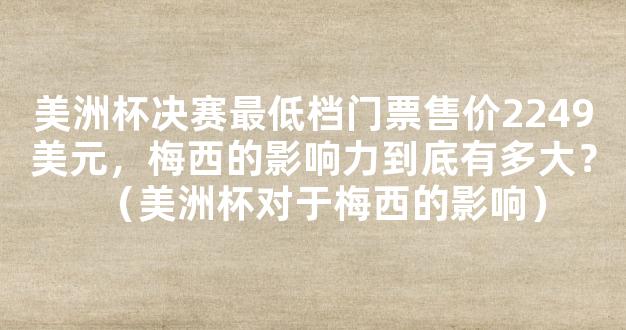 美洲杯决赛最低档门票售价2249美元，梅西的影响力到底有多大？（美洲杯对于梅西的影响）