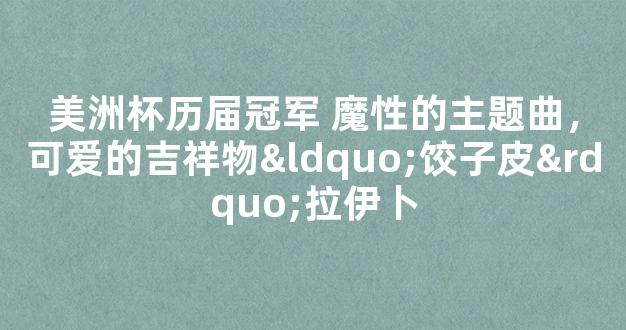 美洲杯历届冠军 魔性的主题曲，可爱的吉祥物“饺子皮”拉伊卜