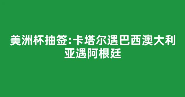 美洲杯抽签:卡塔尔遇巴西澳大利亚遇阿根廷